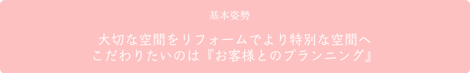 大切な空間をリフォームでより特別な空間へ こだわりたいのは『お客様とのプランニング』